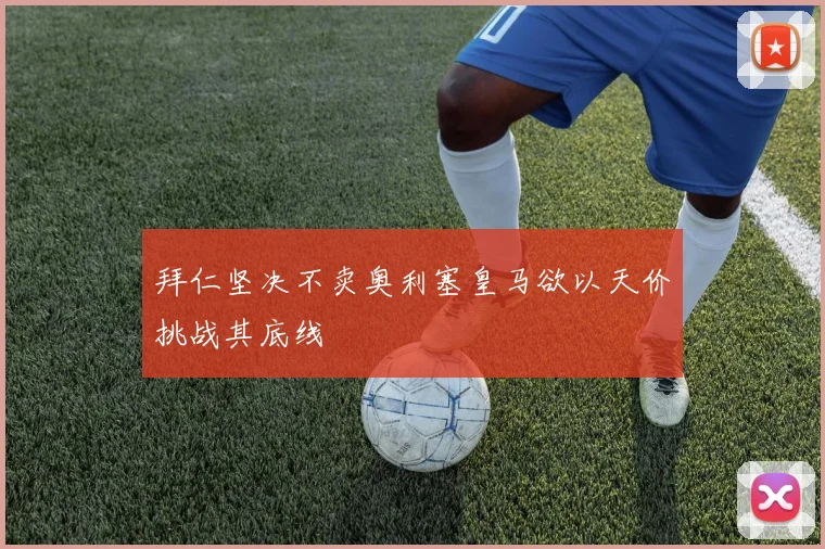 拜仁坚决不卖奥利塞皇马欲以天价挑战其底线
