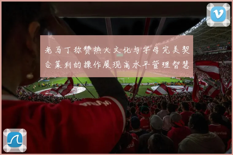 老马丁称赞热火文化与字母完美契合莱利的操作展现高水平管理智慧