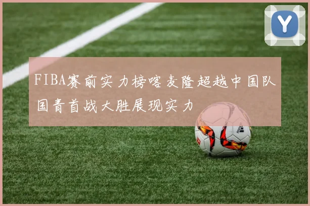 FIBA赛前实力榜喀麦隆超越中国队国青首战大胜展现实力