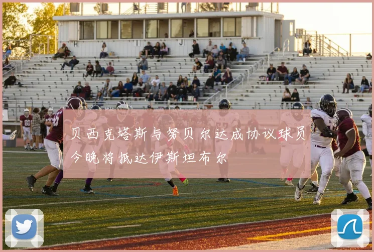 贝西克塔斯与努贝尔达成协议球员今晚将抵达伊斯坦布尔