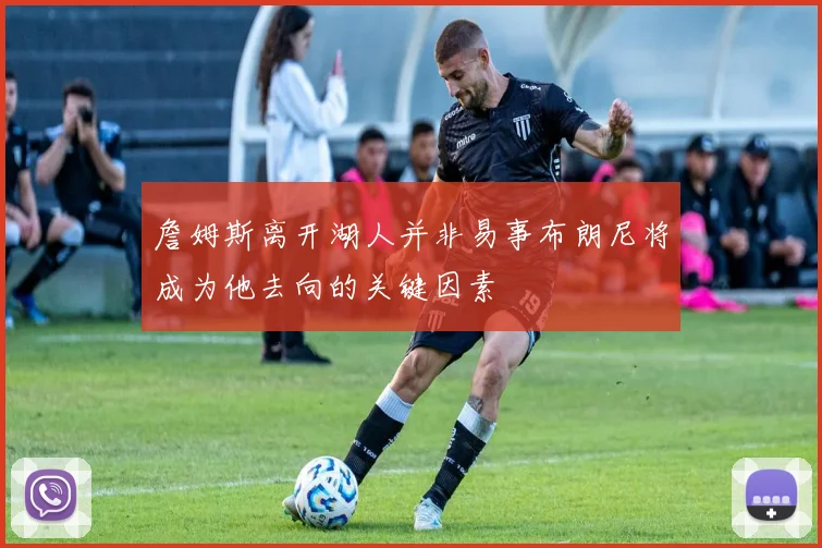 詹姆斯离开湖人并非易事布朗尼将成为他去向的关键因素