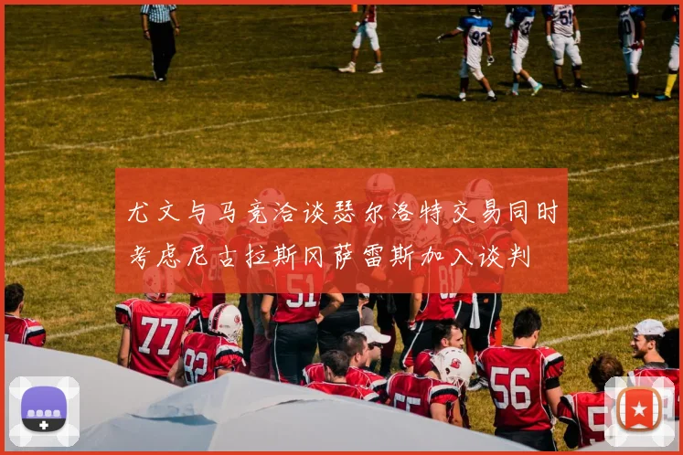 尤文与马竞洽谈瑟尔洛特交易同时考虑尼古拉斯冈萨雷斯加入谈判