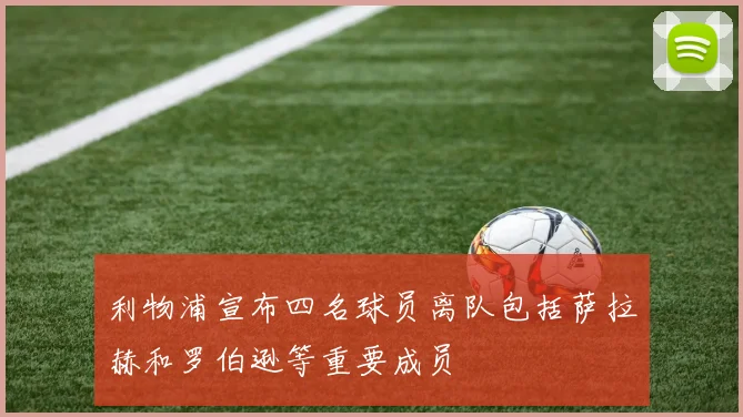 利物浦宣布四名球员离队包括萨拉赫和罗伯逊等重要成员