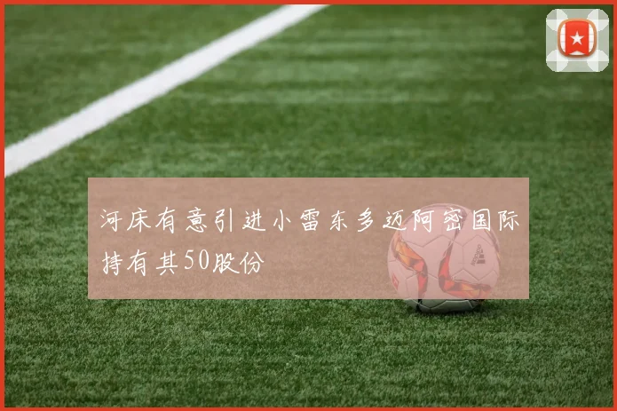 河床有意引进小雷东多迈阿密国际持有其50股份