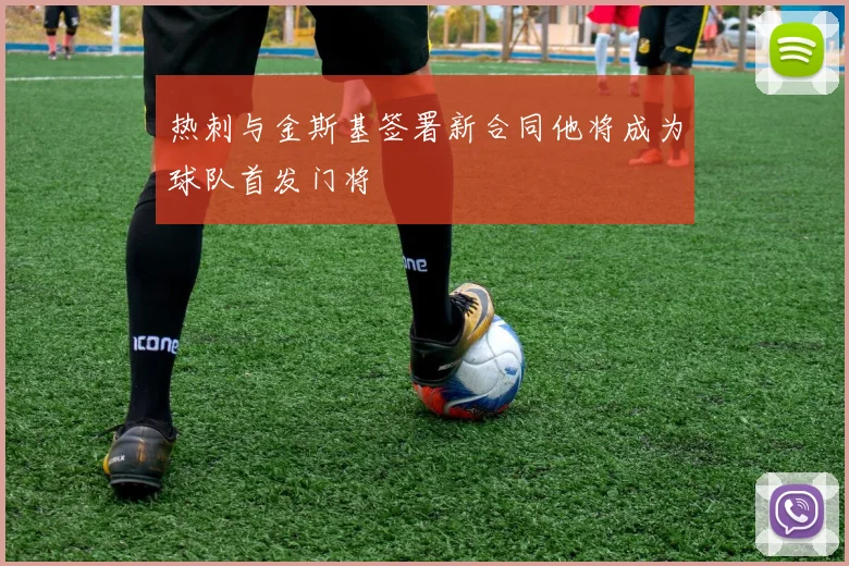 热刺与金斯基签署新合同他将成为球队首发门将