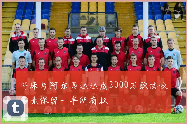 河床与阿尔马达达成2000万欧协议马竞保留一半所有权