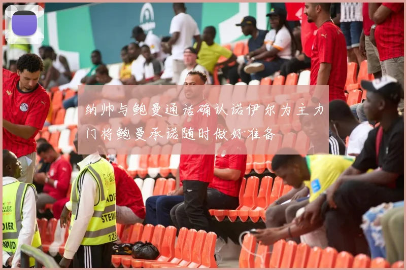纳帅与鲍曼通话确认诺伊尔为主力门将鲍曼承诺随时做好准备