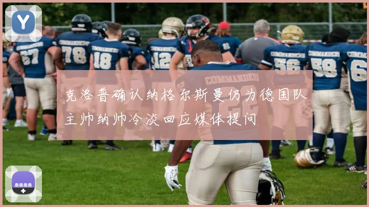 克洛普确认纳格尔斯曼仍为德国队主帅纳帅冷淡回应媒体提问