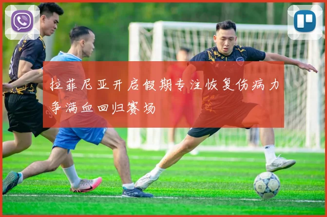 拉菲尼亚开启假期专注恢复伤病力争满血回归赛场