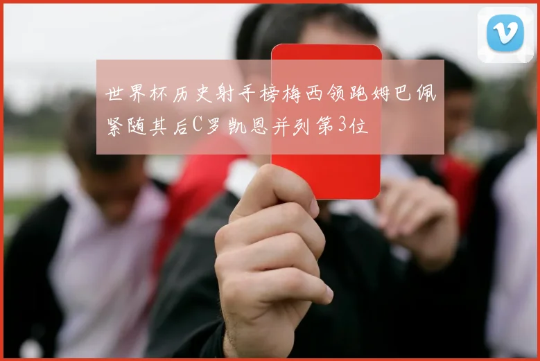 世界杯历史射手榜梅西领跑姆巴佩紧随其后C罗凯恩并列第3位