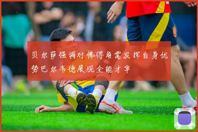 贝尔萨强调对佛得角需发挥自身优势巴尔韦德展现全能才华