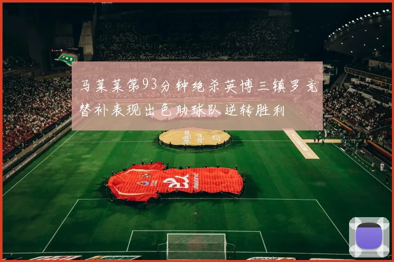 马莱莱第93分钟绝杀英博三镇罗竞替补表现出色助球队逆转胜利