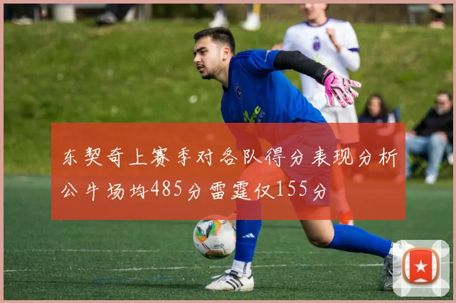 东契奇上赛季对各队得分表现分析公牛场均485分雷霆仅155分