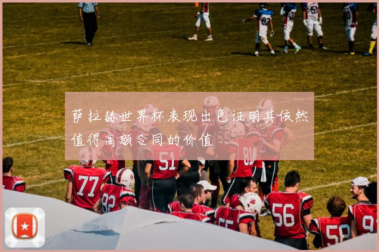 萨拉赫世界杯表现出色证明其依然值得高额合同的价值