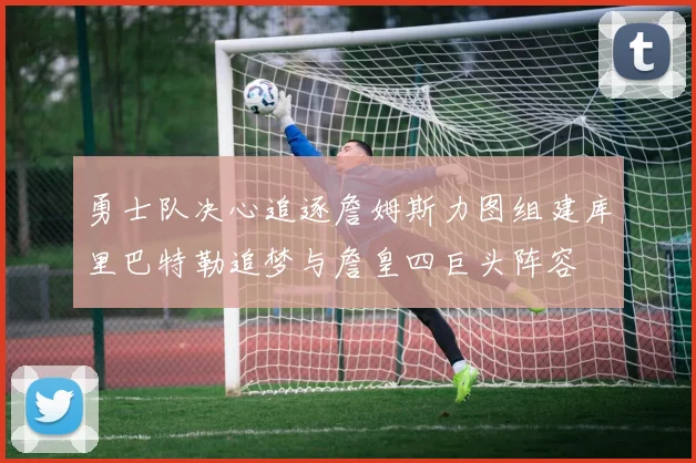 勇士队决心追逐詹姆斯力图组建库里巴特勒追梦与詹皇四巨头阵容
