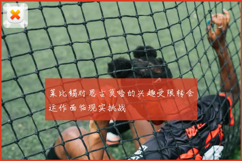 莱比锡对恩古莫哈的兴趣受限转会运作面临现实挑战