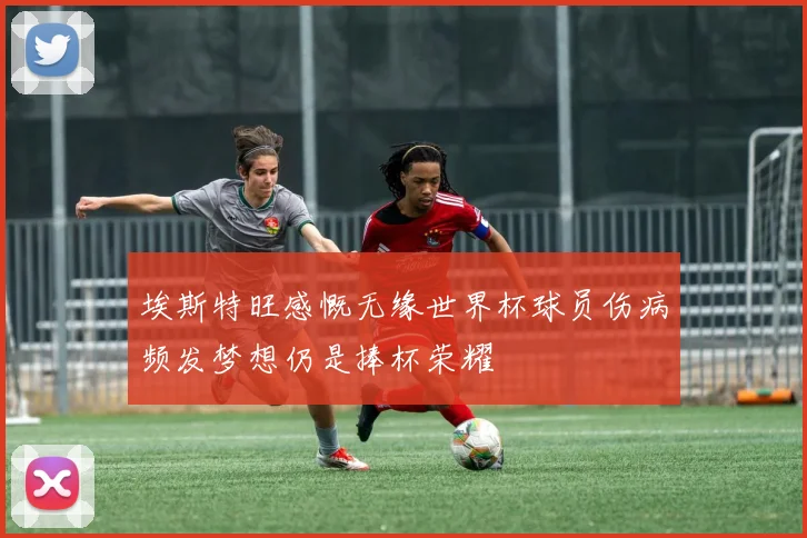 埃斯特旺感慨无缘世界杯球员伤病频发梦想仍是捧杯荣耀