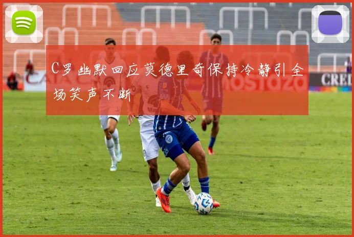 C罗幽默回应莫德里奇保持冷静引全场笑声不断