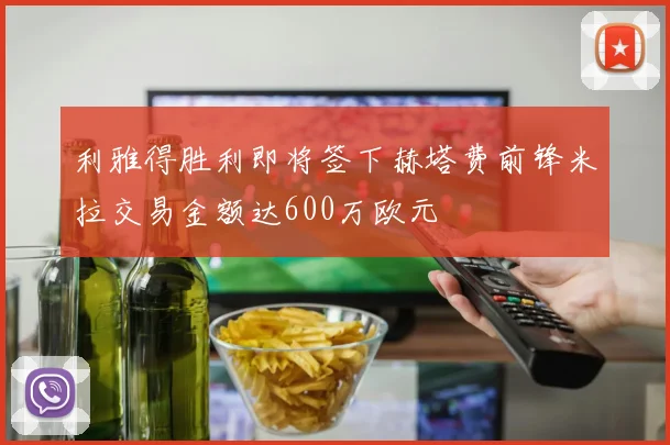 利雅得胜利即将签下赫塔费前锋米拉交易金额达600万欧元