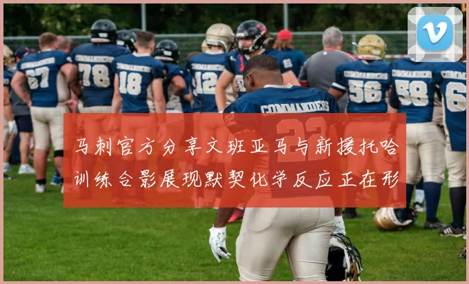 马刺官方分享文班亚马与新援托哈训练合影展现默契化学反应正在形成